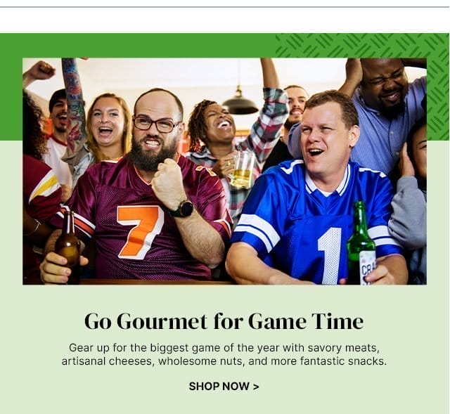 Go Gourmet for Game Time - Gear up for the biggest game of the year with savory meats, artisanal cheeses, wholesome nuts, and more fantastic snacks.