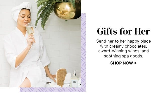 Gifts for Her - Send her to her happy place with creamy chocolates, award-winning wines, and soothing spa goods.