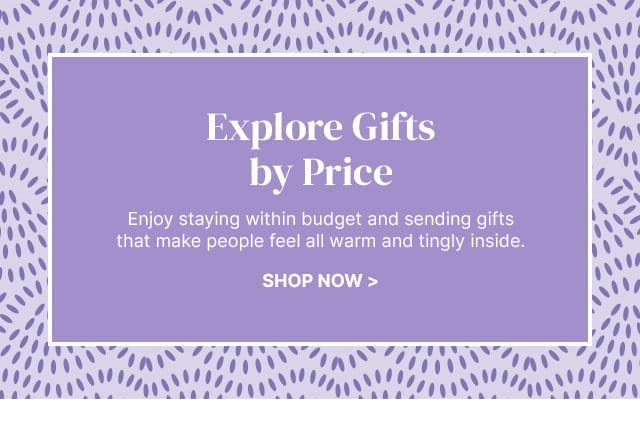 Explore Gifts by Price - Enjoy staying within budget and sending gifts that make people feel all warm and tingly inside.