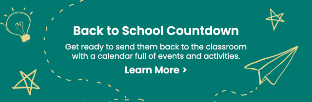 Back to School Countdown - Get ready to send them back to the classroom with a calendar full of events and activities. Learn More >