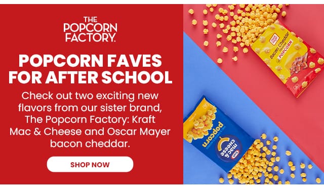 Popcorn Faves for After School - Check out two exciting new flavors from our sister brand, The Popcorn Factory: Kraft Mac & Cheese and Oscar Mayer bacon cheddar.