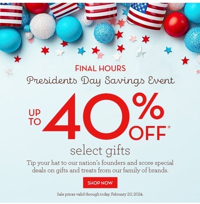 Final Hours - Presidents Day Savings Event - Up to 40% off select gifts - Tip your hat to our nation's founders and score special deals on gifts and treats from our family of brands.