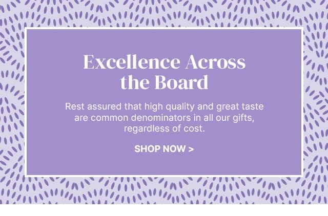 Excellence Across the Board - Rest assured that high quality and great taste are common denominators in all our gifts, regardless of cost.
