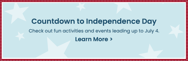 Countdown to Independence Day - Check out fun activities and events leading up to July 4. Learn More >