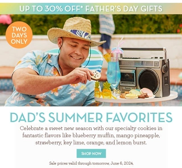 Up to 30% Off Father’s Day gifts -Two Days Only - Dad’s Summer Favorites - Celebrate a sweet new season with our specialty cookies in fantastic flavors like blueberry muffin, mango pineapple, strawberry, key lime, orange, and lemon burst.