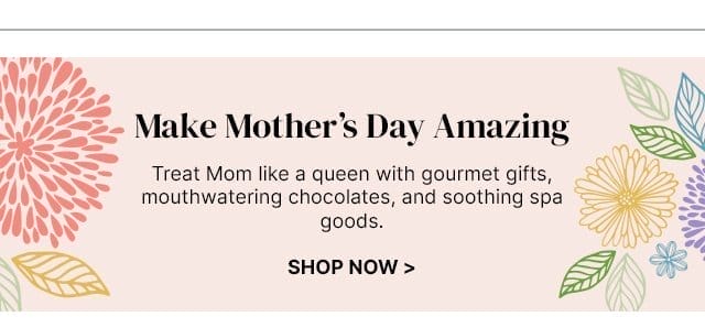 Make Mother's Day Amazing - Treat Mom like a queen with gourmet gifts, mouthwatering chocolates, and soothing spa goods.