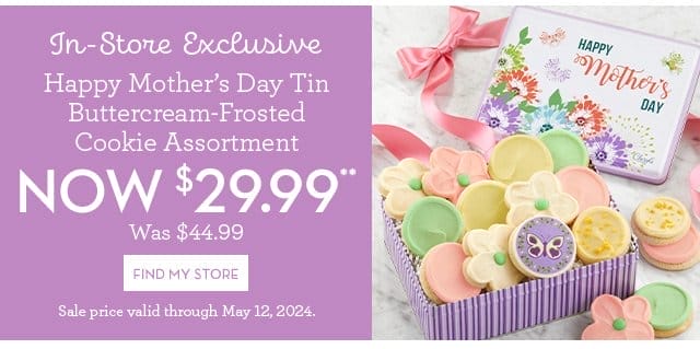 In-Store Exclusive - Happy Mother’s Day Tin - Buttercream-Frosted Cookie Assortment - Now \\$29.99 - FIND MY STORE