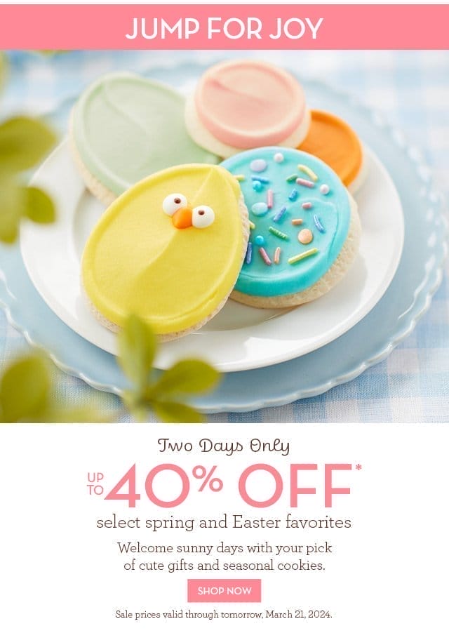 Jump for Joy - Up to 40% off select spring and Easter favorites - Welcome sunny days with your pick of cute gifts and seasonal cookies.