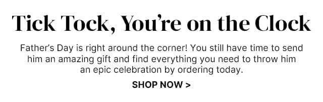 Tick Tock, You’re on the Clock - Father’s Day is right around the corner! You still have time to send him an amazing gift and find everything you need to throw him an epic celebration by ordering today.