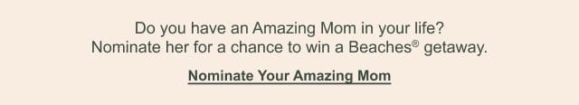 Do you have an Amazing Mom in your life? Nominate her for a chance to win a Beaches® getaway. Nominate Your Amazing Mom