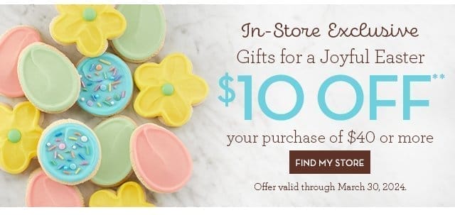 In-Store Exclusive - Gifts for a Joyful Easter - \\$10 off your purchase of \\$40 or more - FIND MY STORE