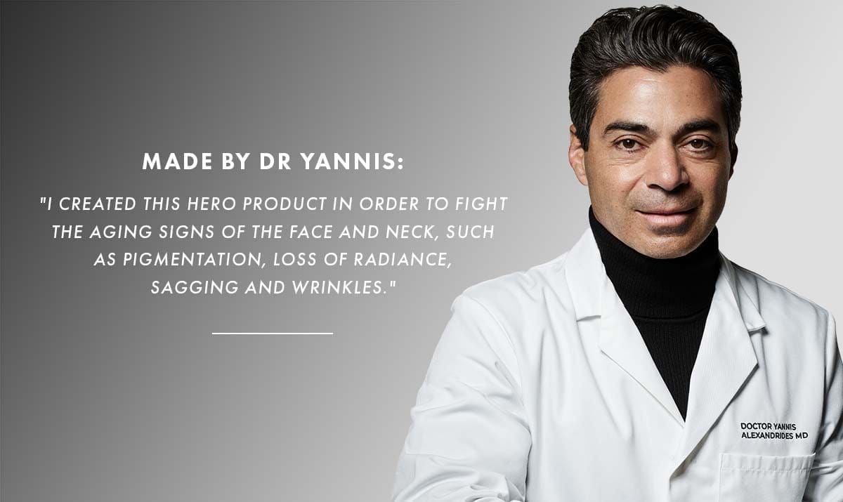 "I created this hero product in order to fight the aging signs of the face and neck, such as pigmentation, loss of radiance, sagging and wrinkles." - MADE BY DR YANNIS