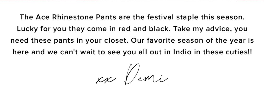 the ace rhinestone pants are the festival staples this season. Lucky for you they come in red and black. Take my advice, you need these pants in your closet. Our favorite season of the year is here and we can't wait to see you all out in Indio in these cuties xx demi