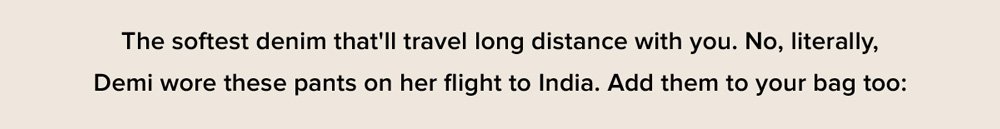 the softest denim that'll travel long distance with you. No, literally. Demi wore these pants on her flight to India. Add them to your bag too:
