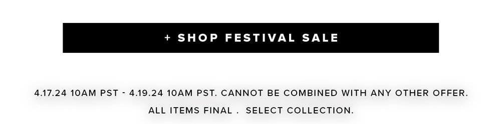shop festival sale 4.17.24 10 am pst- 4.19.24 pst. cannot be comibined with any other offer. All sales final. Select collection.