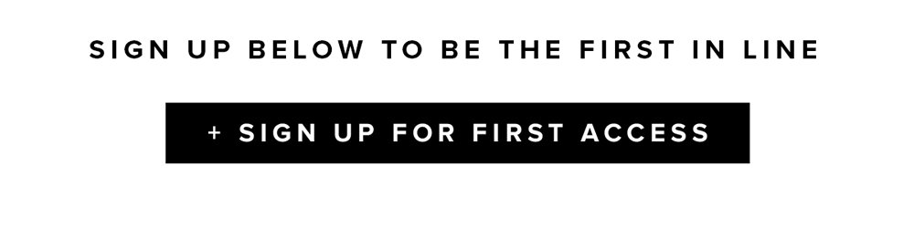 sign up below to be the first in line sign up for first access