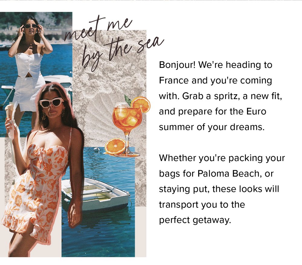 meet me by the sea, Bonjour! We're heading to France and you're coming with. Grab a spritz, a new fit, and prepare for the Euro summer of your dreams. Whether you're packing your bags for Paloma Beach, or staying put, these looks will transport you to the perfect getaway