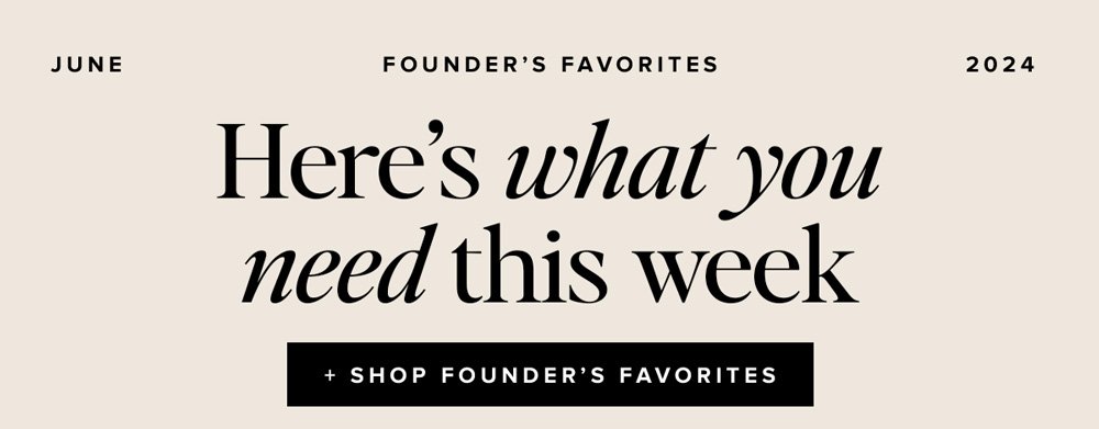 HERE'S WHAT YOU NEED THIS WEEK shop founder's favs