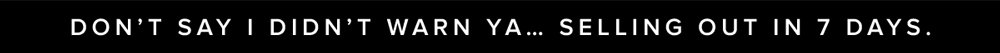 don't say I didn't warn ya... selling out in 7 days
