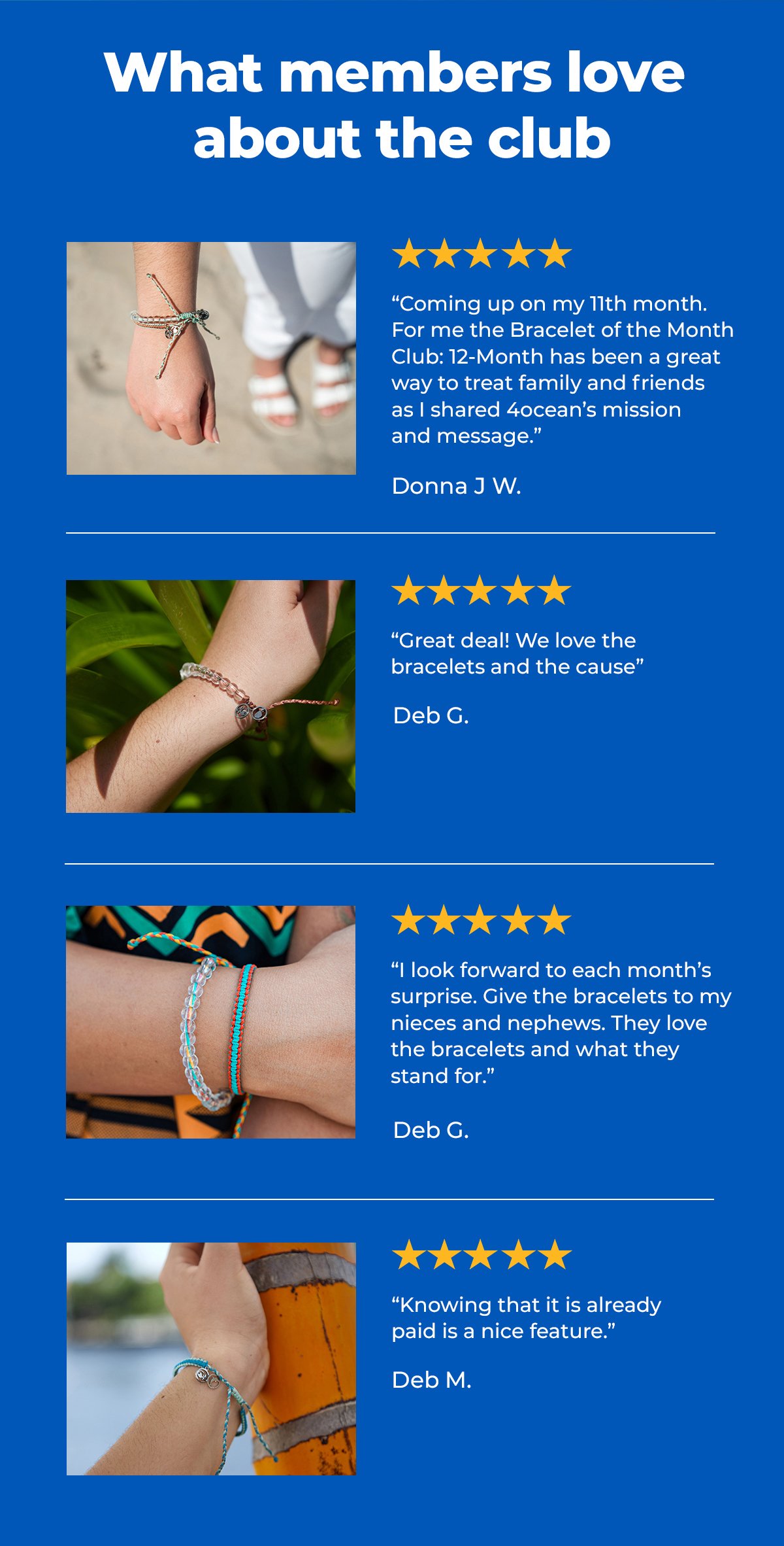 What members love about the club “Coming up on my 11th month. For me the Bracelet of the Month Club: 12-Month has been a great way to treat family and friends as I shared 4ocean’s mission and message.” Donna J W.