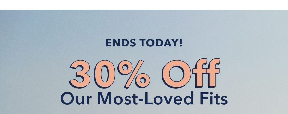 Ends Today! 30% Off Our Most-Loved Fits