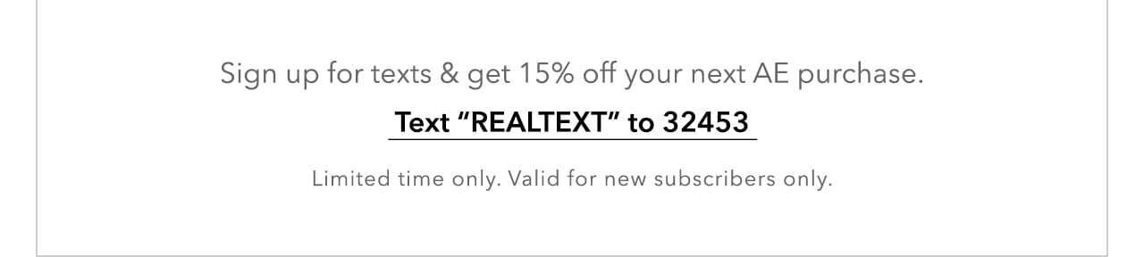 Sign up for texts & get 15% off your next AE purchase. Text 'REALTEXT' to 32453. Limited time. Valid for new subscribers only.
