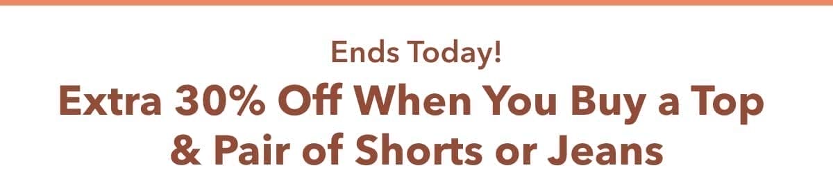 Ends Today! Extra 30% Off When You Buy a Top & Pair of Shorts or Jeans