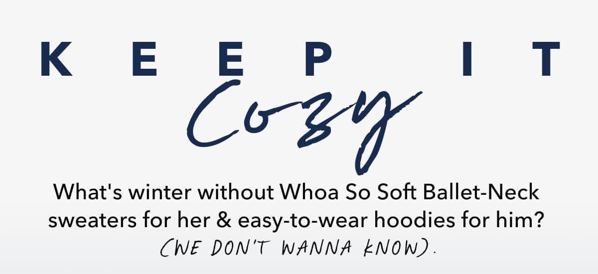 Keep it Cozy What's winter without Whoa So Soft Ballet-Neck sweaters for her & easy-to-wear hoodies for him? (We don't wanna know).