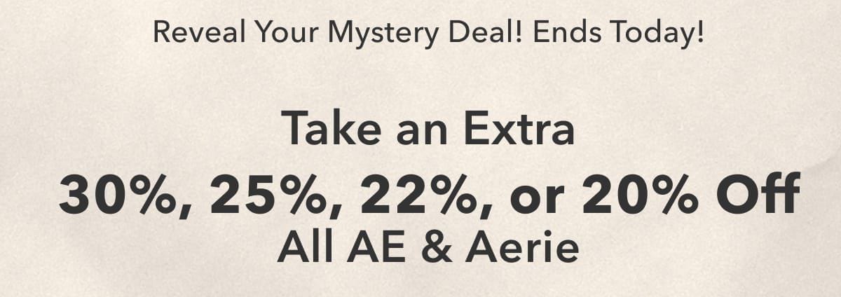 Reveal Your Mystery Deal! Ends Today! Take an Extra 30%, 25%, 22%, or 20% Off All AE & Aerie