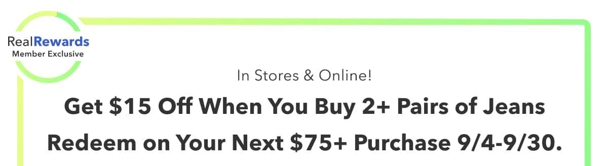 Real Rewards Member Exclusive | In Stores & Online! Get \\$15 Off When You Buy 2+ Pairs of Jeans | Redeem on Your Next \\$75+ Purchase 9/4-9/30.