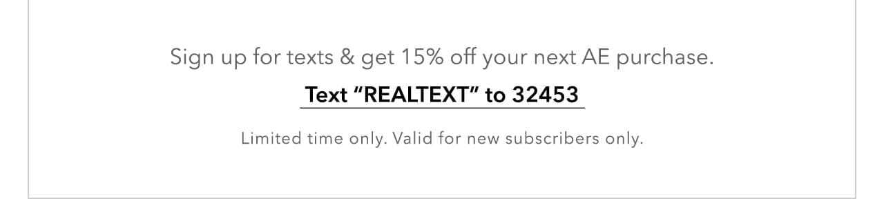 Sign up for texts & get 15% off your next AE purchase. Text 'REALTEXT' to 32453. Limited time. Valid for new subscribers only.