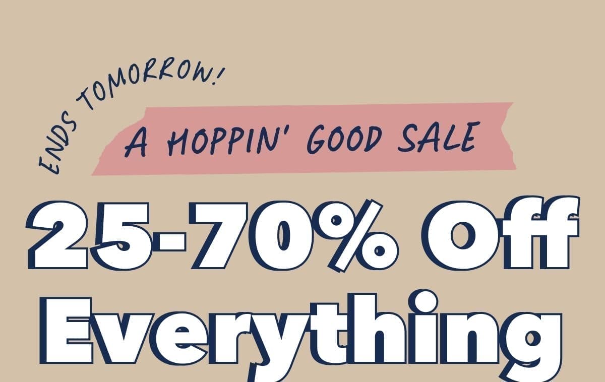 Ends Tomorrow! A HOPPIN' GOOD SALE | 25-70% Off Everything