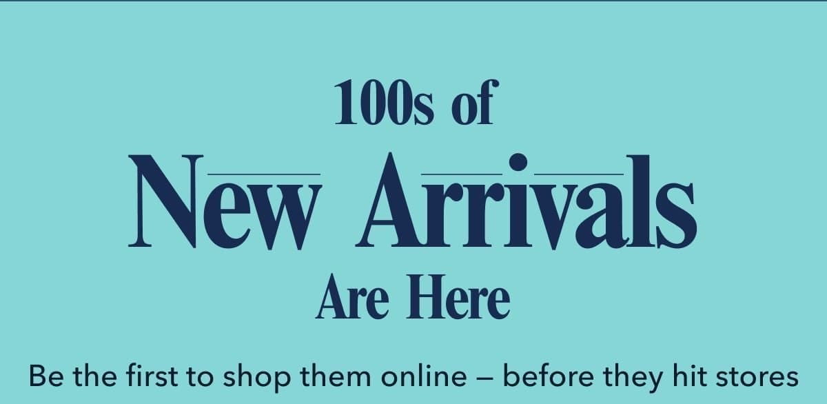 100s of New Arrivals Are Here | Be the first to shop them online — before they hit stores.