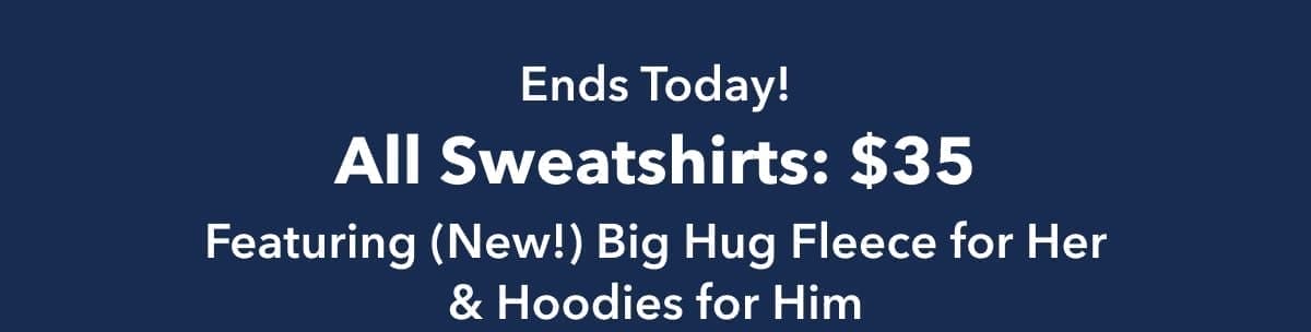 Ends Today! All Sweatshirts: \\$35 | Featuring (New!) Big Hug Fleece for Her & Hoodies for Him