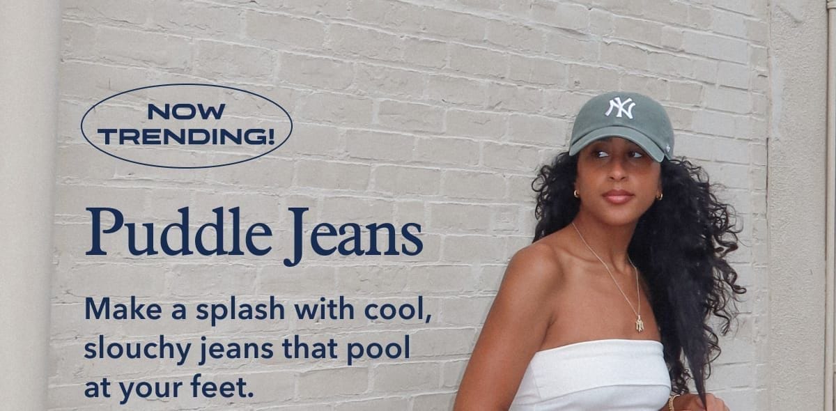 Now Trending! Puddle Jeans | Make a splash with cool, slouchy jeans that pool at your feet. 