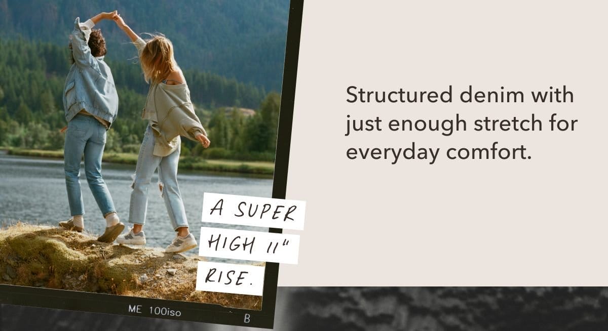  A super high 11'' rise. | Structured denim with just enough stretch for everyday comfort.