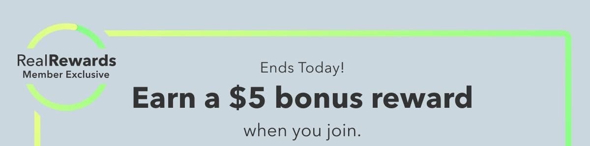 Real Rewards Member Exclusive | Ends today! Real Rewards Earn a \\$5 bonus reward when you join.