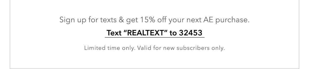 Sign up for texts & get 15% off your next AE purchase. Text 'REALTEXT' to 32453. Limited time. Valid for new subscribers only.