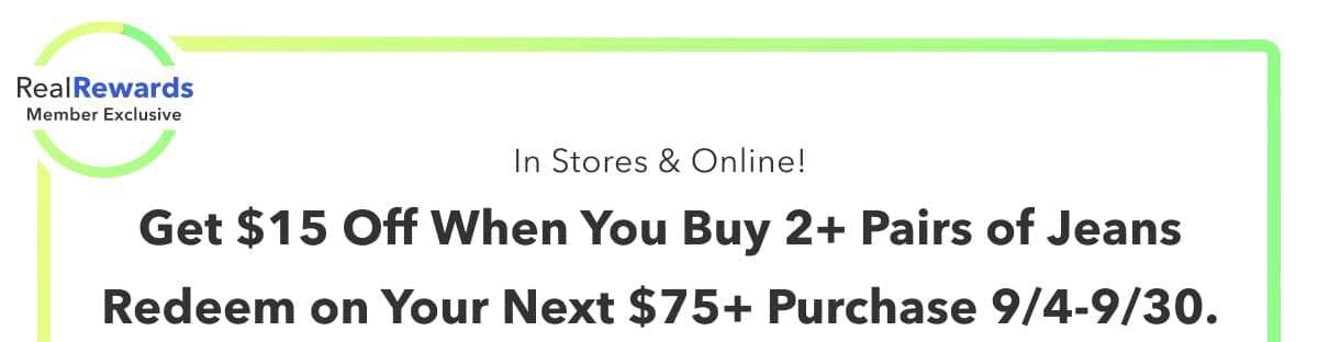 Real Rewards Member Exclusive | In Stores & Online! Get \\$15 Off When You Buy 2+ Pairs of Jeans | Redeem on Your Next \\$75+ Purchase 9/4-9/30.