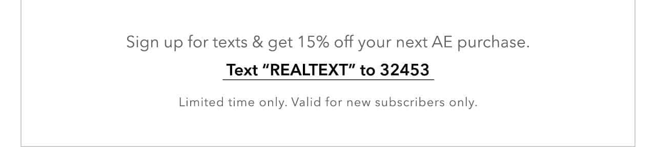 Sign up for texts & get 15% off your next AE purchase. Text 'REALTEXT' to 32453. Limited time. Valid for new subscribers only.