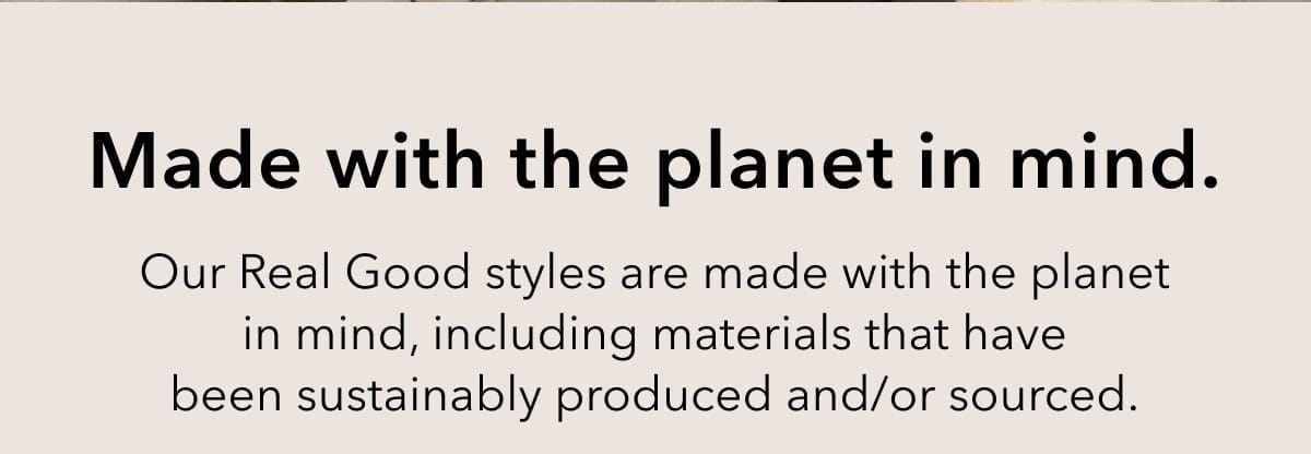 Made with the planet in mind. Our Real Good styles are made with the planet in mind, including materials that have been sustainably produced and/or sourced.
