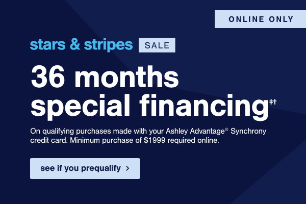 Stars & Stripes Sale 36 months special financing On qualifying purchases made with your Ashley Advantage Synchrony credit card. Minimum purchase of \\$1999 required online. See if you prequalify