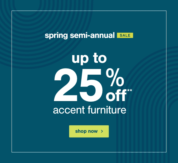 Spring Semi-Annual Sale Up to 25% Accent Furniture shop now