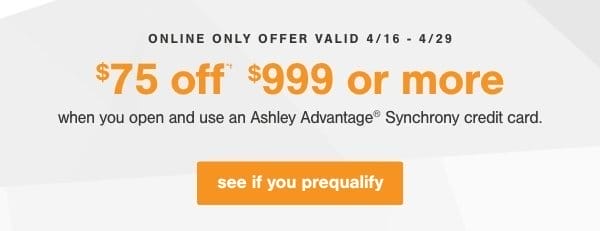 Online Only Offer Valid 4/16-4/29 \\$75 off \\$999 or more when you open and use an Ashley Advantage Synchrony credit card. See if you prequalify 