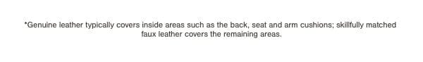 *Genuine leather typically covers inside areas such as the back, seat, arm cushions; skillfully matched faux leather covers the remaining areas. 
