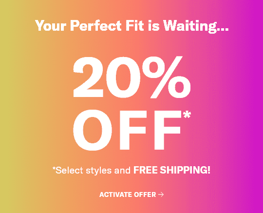 Your Perfect Fit is Waiting... 20% OFF*. *Select styles and FREE SHIPPING! Activate offer