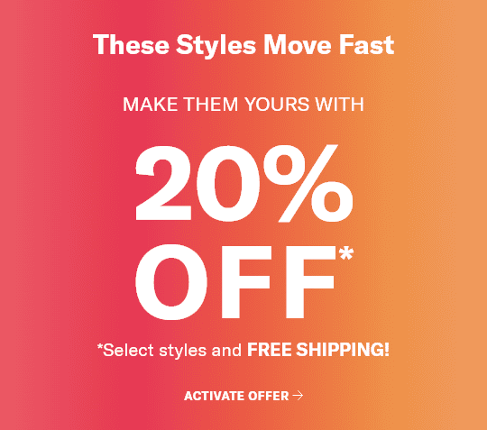 These Styles Move Fast. Make them yours with 20% OFF*. *Select styles and FREE SHIPPING! Activate offer