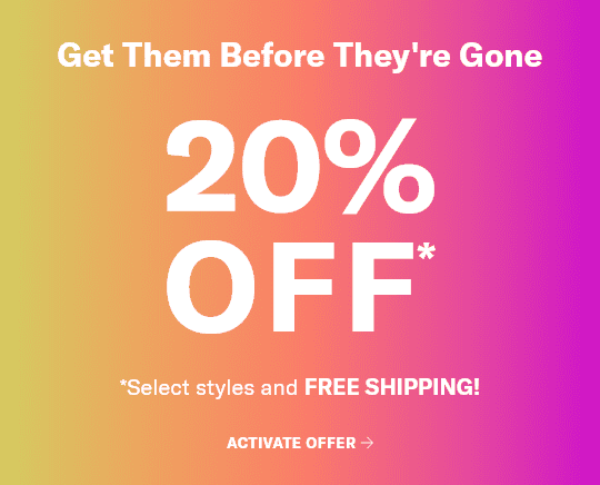 Get Them Before They're Gone. 20% OFF*. *Select styles and FREE SHIPPING! Activate offer