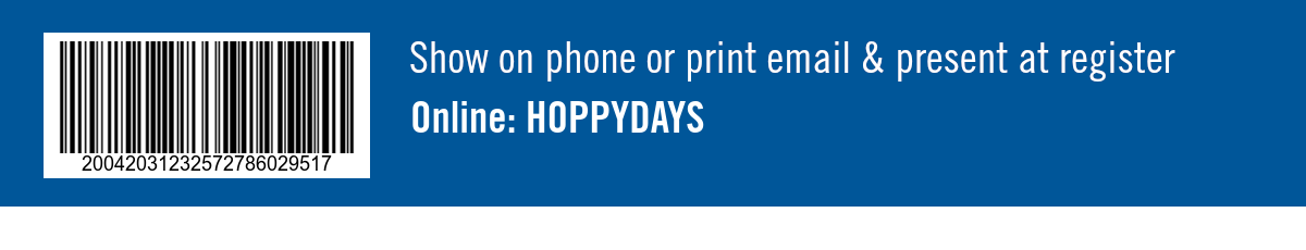 Show on phone or print email & present at register. Online: HOPPYDAYS