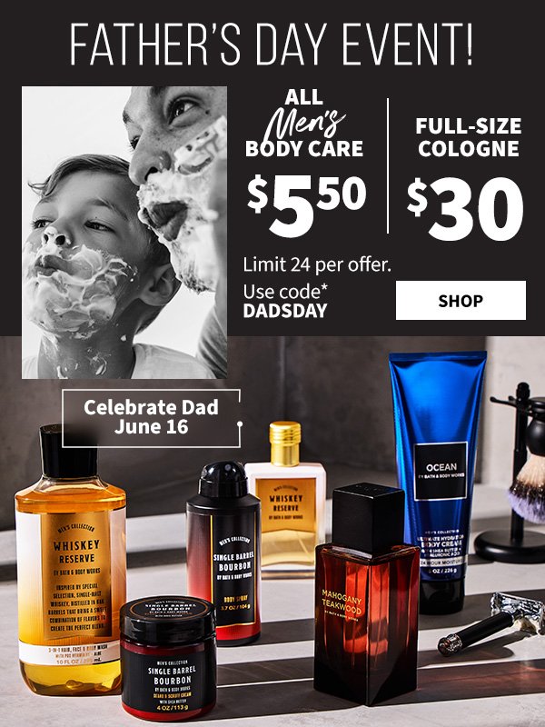 Father’s Day event! \\$5.50 all men’s body care and \\$30 full-size cologne. Celebrate Dad June 16. Limit 24 per offer. Use code DADSDAY. SHOP. 